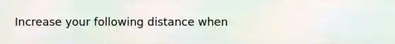 Increase your following distance when