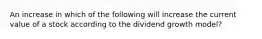 An increase in which of the following will increase the current value of a stock according to the dividend growth model?