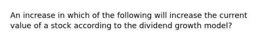 An increase in which of the following will increase the current value of a stock according to the dividend growth model?