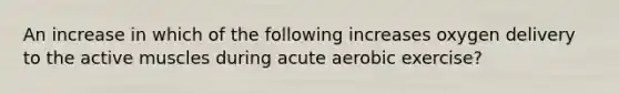 An increase in which of the following increases oxygen delivery to the active muscles during acute aerobic exercise?