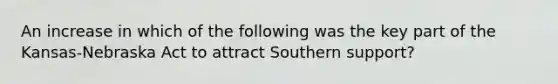 An increase in which of the following was the key part of the Kansas-Nebraska Act to attract Southern support?