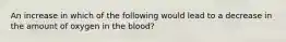 An increase in which of the following would lead to a decrease in the amount of oxygen in the blood?