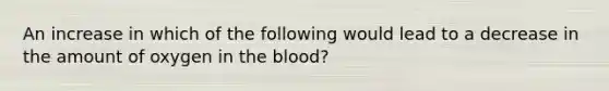 An increase in which of the following would lead to a decrease in the amount of oxygen in the blood?