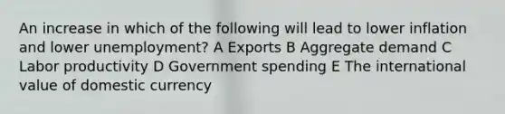 An increase in which of the following will lead to lower inflation and lower unemployment? A Exports B Aggregate demand C Labor productivity D Government spending E The international value of domestic currency