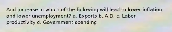 And increase in which of the following will lead to lower inflation and lower unemployment? a. Exports b. A.D. c. Labor productivity d. Government spending