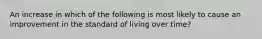 An increase in which of the following is most likely to cause an improvement in the standard of living over time?