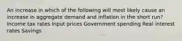 An increase in which of the following will most likely cause an increase in aggregate demand and inflation in the short run? Income tax rates Input prices Government spending Real interest rates Savings