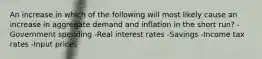 An increase in which of the following will most likely cause an increase in aggregate demand and inflation in the short run? -Government spending -Real interest rates -Savings -Income tax rates -Input prices