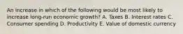 An increase in which of the following would be most likely to increase long-run economic growth? A. Taxes B. Interest rates C. Consumer spending D. Productivity E. Value of domestic currency