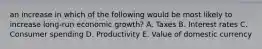 an increase in which of the following would be most likely to increase long-run economic growth? A. Taxes B. Interest rates C. Consumer spending D. Productivity E. Value of domestic currency