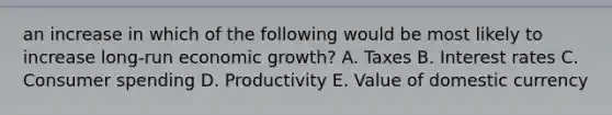 an increase in which of the following would be most likely to increase long-run economic growth? A. Taxes B. Interest rates C. Consumer spending D. Productivity E. Value of domestic currency