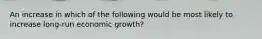 An increase in which of the following would be most likely to increase long-run economic growth?