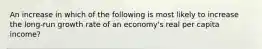 An increase in which of the following is most likely to increase the long-run growth rate of an economy's real per capita income?