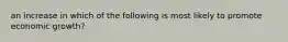an increase in which of the following is most likely to promote economic growth?