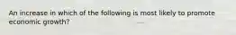 An increase in which of the following is most likely to promote economic growth?