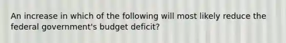 An increase in which of the following will most likely reduce the federal government's budget deficit?