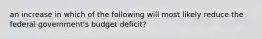 an increase in which of the following will most likely reduce the federal government's budget deficit?