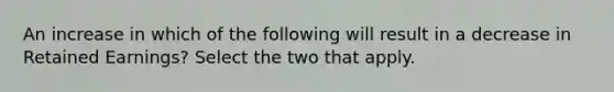 An increase in which of the following will result in a decrease in Retained Earnings? Select the two that apply.