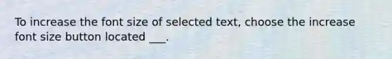 To increase the font size of selected text, choose the increase font size button located ___.