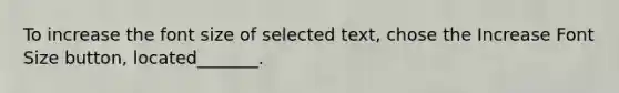 To increase the font size of selected text, chose the Increase Font Size button, located_______.