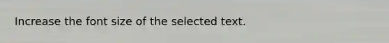 Increase the font size of the selected text.