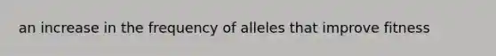 an increase in the frequency of alleles that improve fitness