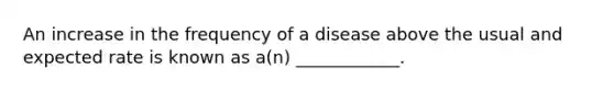 An increase in the frequency of a disease above the usual and expected rate is known as a(n) ____________.