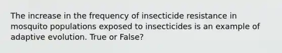 The increase in the frequency of insecticide resistance in mosquito populations exposed to insecticides is an example of adaptive evolution. True or False?