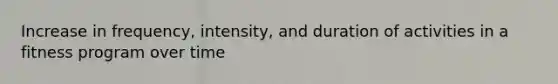 Increase in frequency, intensity, and duration of activities in a fitness program over time