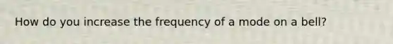 How do you increase the frequency of a mode on a bell?