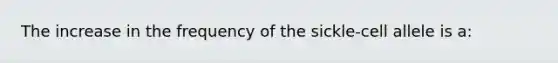 The increase in the frequency of the sickle-cell allele is a: