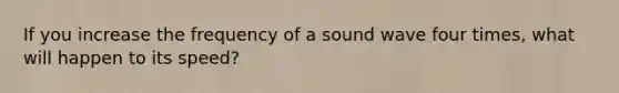 If you increase the frequency of a sound wave four times, what will happen to its speed?