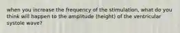 when you increase the frequency of the stimulation, what do you think will happen to the amplitude (height) of the ventricular systole wave?