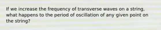 If we increase the frequency of transverse waves on a string, what happens to the period of oscillation of any given point on the string?