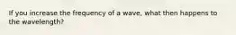 If you increase the frequency of a wave, what then happens to the wavelength?