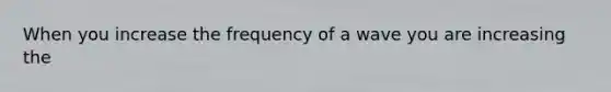 When you increase the frequency of a wave you are increasing the