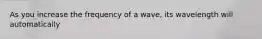 As you increase the frequency of a wave, its wavelength will automatically