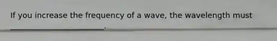 If you increase the frequency of a wave, the wavelength must ________________________.