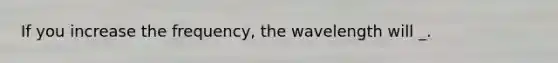 If you increase the frequency, the wavelength will _.