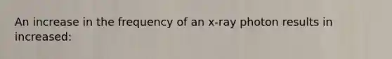 An increase in the frequency of an x-ray photon results in increased: