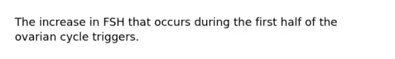 The increase in FSH that occurs during the first half of the ovarian cycle triggers.