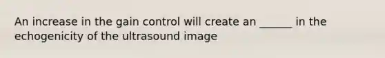 An increase in the gain control will create an ______ in the echogenicity of the ultrasound image