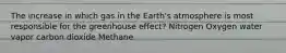 The increase in which gas in the Earth's atmosphere is most responsible for the greenhouse effect? Nitrogen Oxygen water vapor carbon dioxide Methane