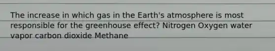 The increase in which gas in the Earth's atmosphere is most responsible for the greenhouse effect? Nitrogen Oxygen water vapor carbon dioxide Methane