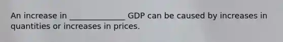 An increase in ______________ GDP can be caused by increases in quantities or increases in prices.