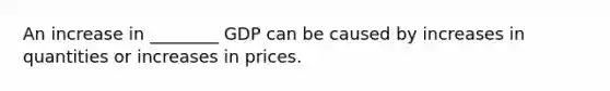 An increase in ________ GDP can be caused by increases in quantities or increases in prices.