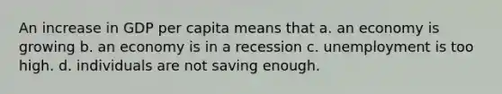 An increase in GDP per capita means that a. an economy is growing b. an economy is in a recession c. unemployment is too high. d. individuals are not saving enough.