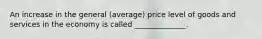 An increase in the general (average) price level of goods and services in the economy is called ______________.