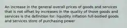 An increase in the general overall prices of goods and services that is not offset by increases in the quality of those goods and services is the definition for: liquidity inflation full-bodied goods and services store of purchasing power