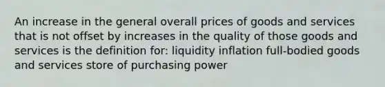 An increase in the general overall prices of goods and services that is not offset by increases in the quality of those goods and services is the definition for: liquidity inflation full-bodied goods and services store of purchasing power